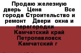 Продаю железную дверь › Цена ­ 5 000 - Все города Строительство и ремонт » Двери, окна и перегородки   . Камчатский край,Петропавловск-Камчатский г.